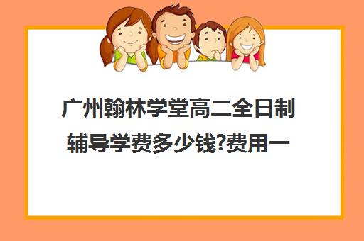 广州翰林学堂高二全日制辅导学费多少钱?费用一览表(高三冲刺班收费标准)