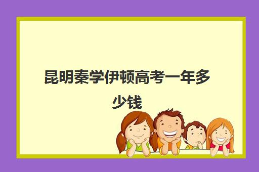 昆明秦学伊顿高考一年多少钱(昆明最好的补课机构)