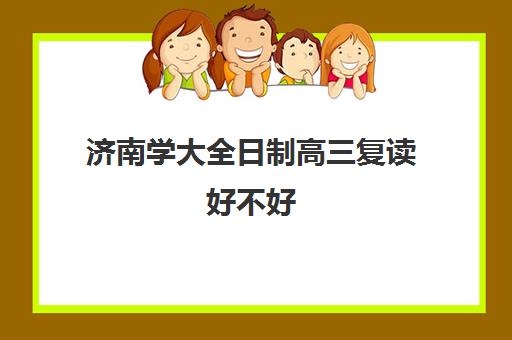 济南学大全日制高三复读好不好(山东高考能复读吗)