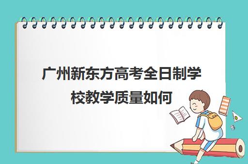 广州新东方高考全日制学校教学质量如何(新东方和大智哪个教学质量好) 广州新东方高考全日制学校教学质量如何(新东方和大智哪个教学质量好)
