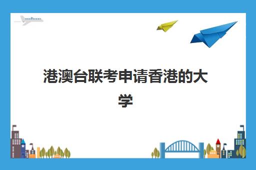 港澳台联考申请香港的大学(港澳联考生可以报考哪些学校)