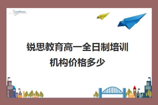 锐思教育高一全日制培训机构价格多少（新东方高中培训）