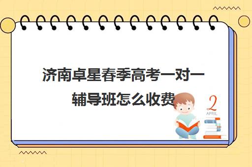 济南卓星春季高考一对一辅导班怎么收费(济南一对一辅导价格表)