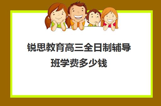 锐思教育高三全日制辅导班学费多少钱（锐思教育培训机构怎么样）