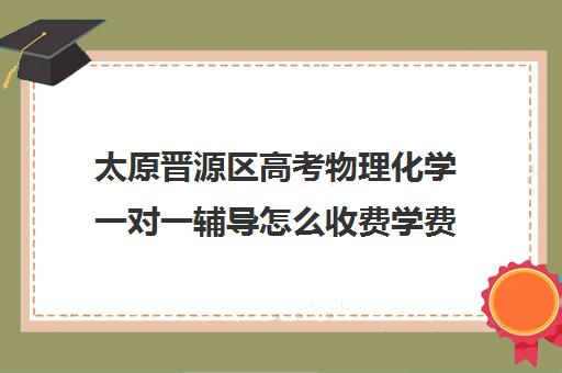 太原晋源区高考物理化学一对一辅导怎么收费学费多少钱(一对一辅导收费)