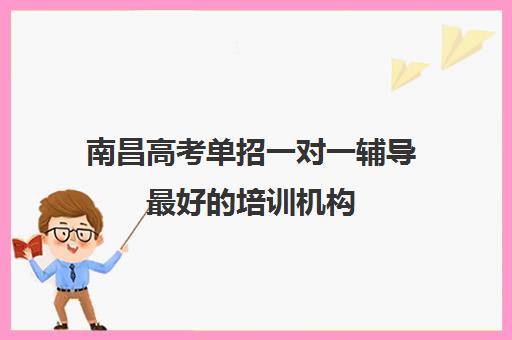 南昌高考单招一对一辅导最好的培训机构(江西单招培训机构推荐)