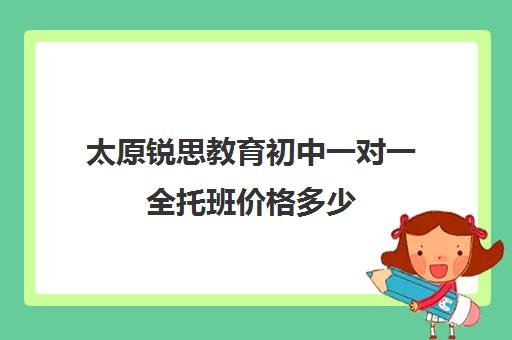 太原锐思教育初中一对一全托班价格多少（太原初三全日制冲刺班哪个好）