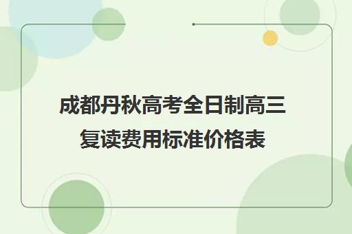 成都丹秋高考全日制高三复读费用标准价格表(成都高考复读学校一般都怎么收费)