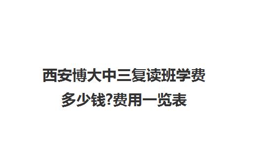 西安博大中三复读班学费多少钱?费用一览表(西安博爱高中学费多少)