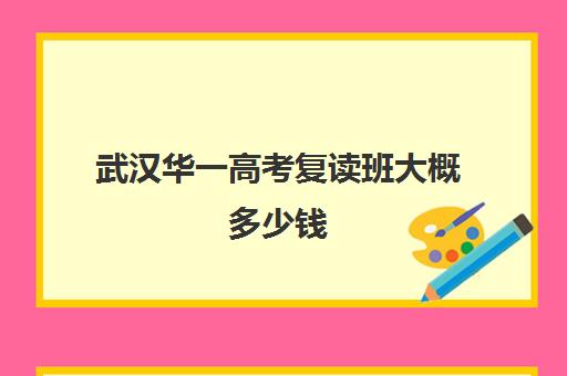 武汉华一高考复读班大概多少钱(高三复读费用大概多少)