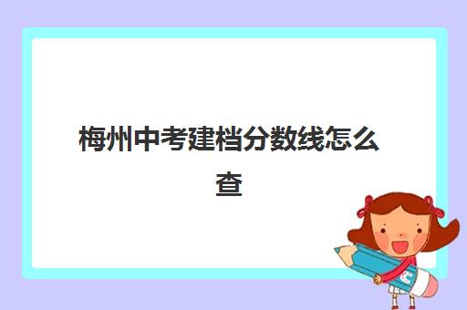 梅州中考建档分数线怎么查(过了建档线没有高中上怎么办)