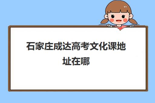 石家庄成达高考文化课地址在哪(石家庄高考填报志愿机构哪个好)