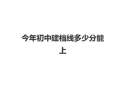 今年初中建档线多少分能上(中考建档线有什么用) 今年初中建档线多少分能上(中考建档线有什么用)