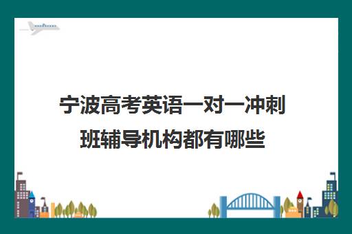 宁波高考英语一对一冲刺班辅导机构都有哪些(高中英语辅导机构) 宁波高考英语一对一冲刺班辅导机构都有哪些(高中英语辅导机构)