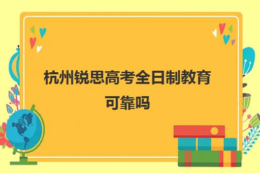 杭州锐思高考全日制教育可靠吗(民办全日制大专有用吗)