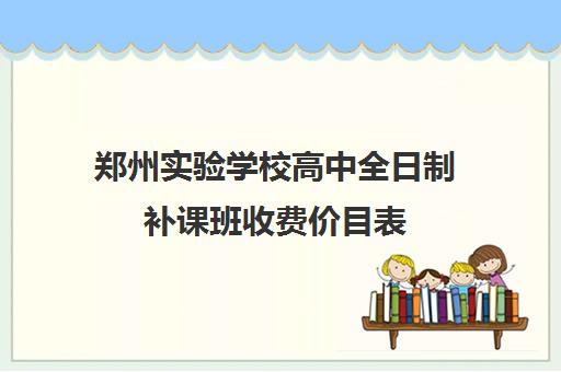 郑州实验学校高中全日制补课班收费价目表(郑州高中补课机构排名)