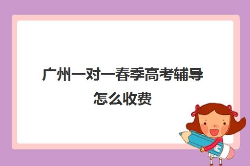 广州一对一春季高考辅导怎么收费(广东春季高考培训机构)