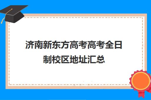 济南新东方高考高考全日制校区地址汇总(济南新东方高考冲刺班封闭式全日制)