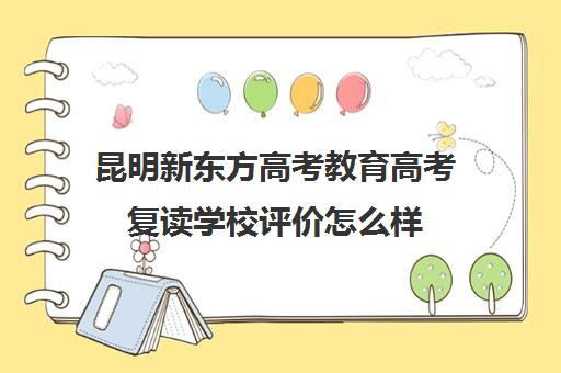 昆明新东方高考教育高考复读学校评价怎么样(云南高考复读学校排行榜) 昆明新东方高考教育高考复读学校评价怎么样(云南高考复读学校排行榜)