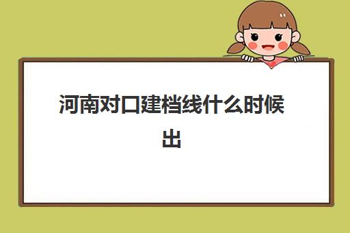 河南对口建档线什么时候出(2025河南对口招生)
