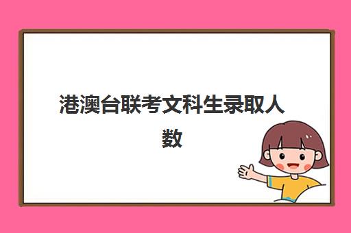 港澳台联考文科生录取人数(港澳台联考报考学校名单)