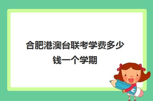 合肥港澳台联考学费多少钱一个学期(港澳台联考考几科)