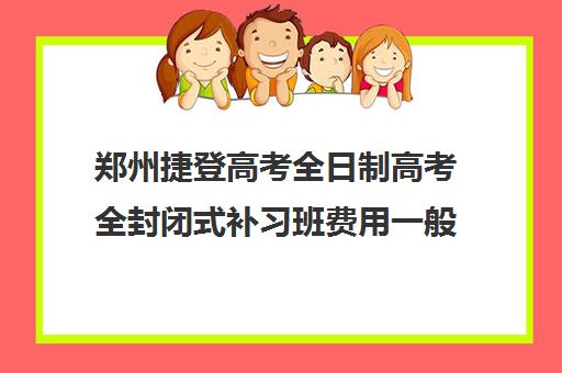 郑州捷登高考全日制高考全封闭式补习班费用一般多少钱