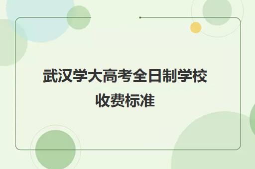 武汉学大高考全日制学校收费标准(武汉大学收费标准是多少钱一年)