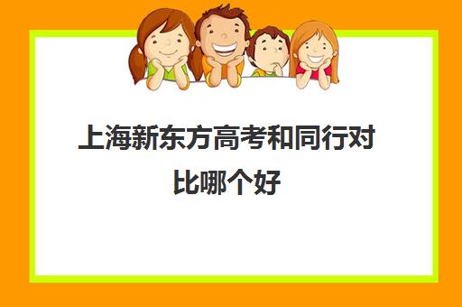 上海新东方高考和同行对比哪个好(上海高考难度怎么样)