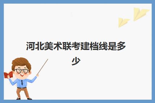 河北美术联考建档线是多少(2025年河北美术生多少分上本科)
