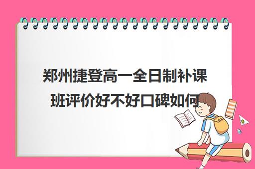 郑州捷登高一全日制补课班评价好不好口碑如何(郑州高中补课机构排名)