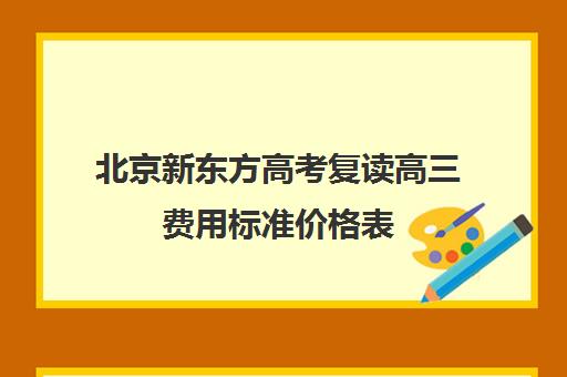 北京新东方高考复读高三费用标准价格表（新东方复读一年多少钱）