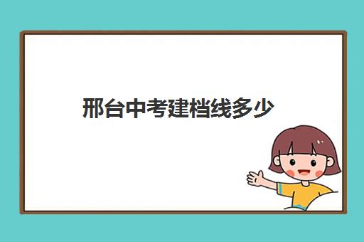 邢台中考建档线多少(2025年中考建档线是多少)