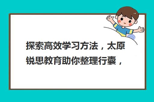 探索高效学习方法，太原锐思教育助你整理行囊，迈向成功