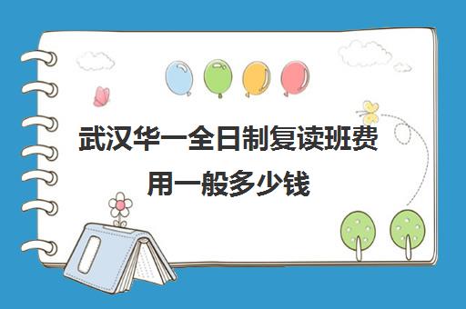 武汉华一全日制复读班费用一般多少钱(湖北复读学校排名及费用)