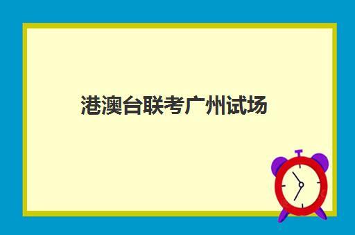 港澳台联考广州试场(港澳台联考怎么报名)
