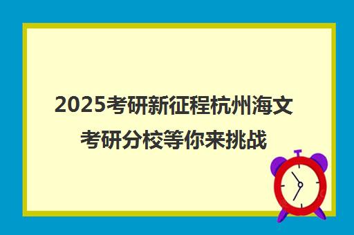 2025考研新征程杭州海文考研分校等你来挑战！