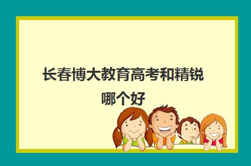 长春博大教育高考和精锐哪个好（长春高三全日制辅导学校哪家好）
