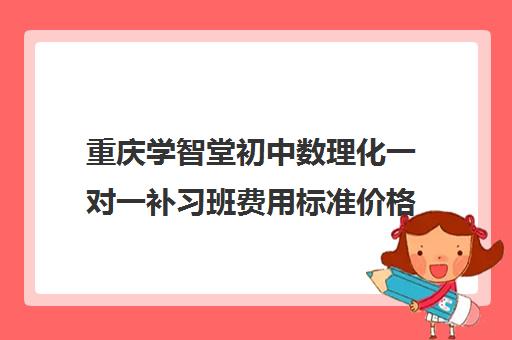 重庆学智堂初中数理化一对一补习班费用标准价格表