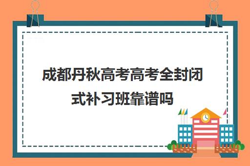 成都丹秋高考高考全封闭式补习班靠谱吗