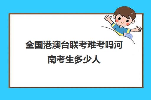 全国港澳台联考难考吗河南考生多少人(港澳台联考2025还有优势吗)