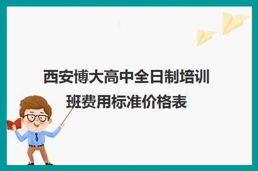 西安博大高中全日制培训班费用标准价格表(西安博爱高中学费多少)