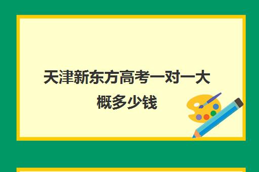 天津新东方高考一对一大概多少钱(天津高考辅导机构哪家最好) 天津新东方高考一对一大概多少钱(天津高考辅导机构哪家最好)