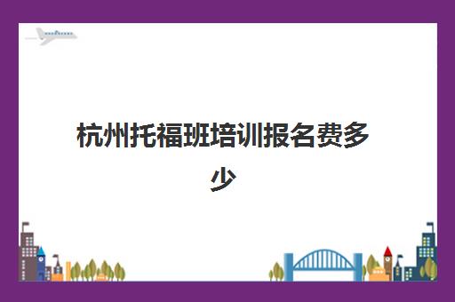杭州托福班培训报名费多少 杭州托福班培训报名费多少