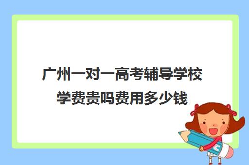 广州一对一高考辅导学校学费贵吗费用多少钱(广州一对一家教一般多少钱一小时)