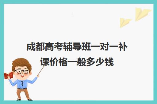 成都高考辅导班一对一补课价格一般多少钱(一对一补课现在多少一个小时)