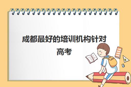 成都最好的培训机构针对高考(成都市高考冲刺班比较出名的)