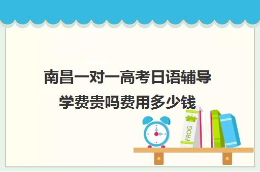 南昌一对一高考日语辅导学费贵吗费用多少钱(高中日语学费一般一年多少钱)