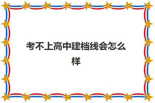 考不上高中建档线会怎么样(建档线和分数线有什么区别)