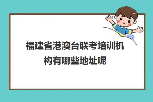 福建省港澳台联考培训机构有哪些地址呢(港澳台联考怎么报名) 福建省港澳台联考培训机构有哪些地址呢(港澳台联考怎么报名)